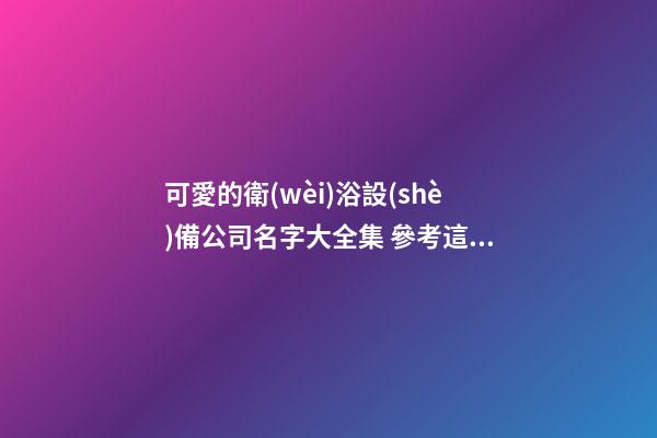 可愛的衛(wèi)浴設(shè)備公司名字大全集 參考這批常見的吉名-第1張-公司起名-玄機派
